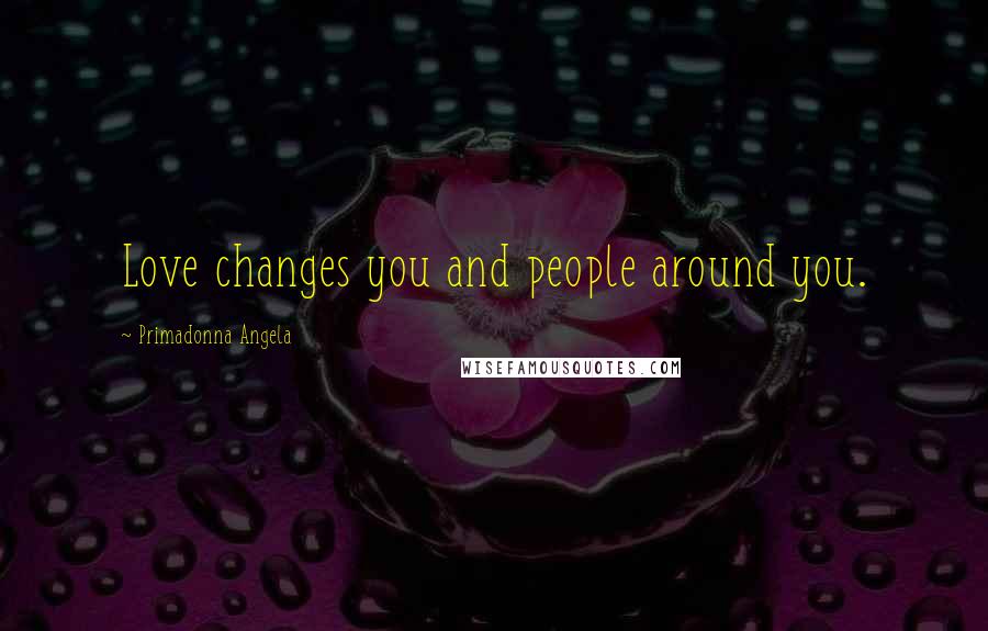 Primadonna Angela Quotes: Love changes you and people around you.