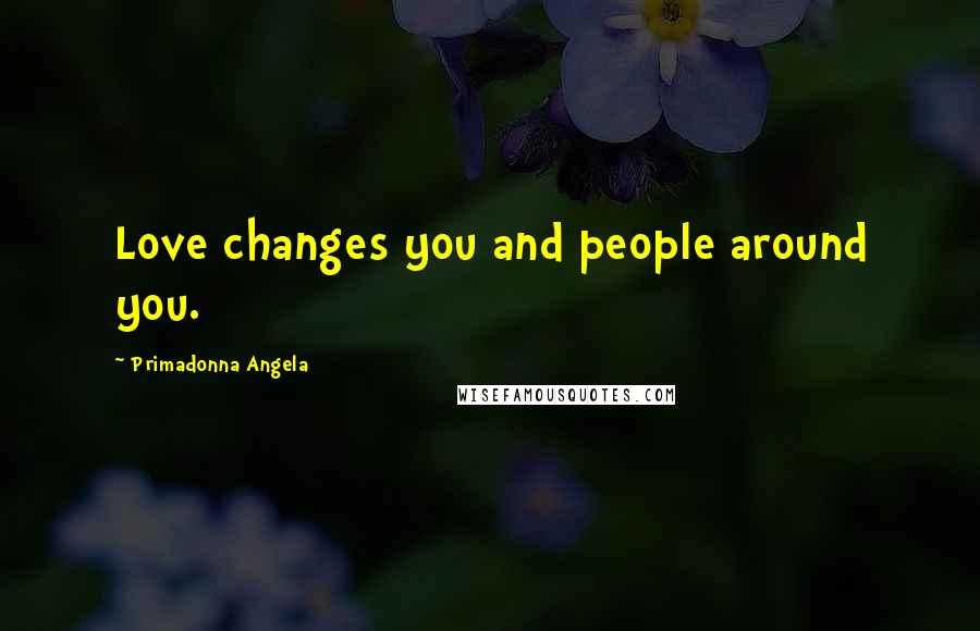 Primadonna Angela Quotes: Love changes you and people around you.
