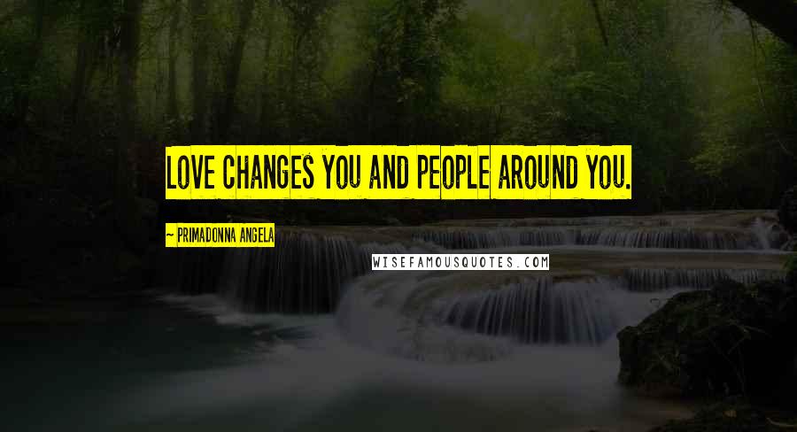 Primadonna Angela Quotes: Love changes you and people around you.