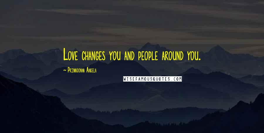 Primadonna Angela Quotes: Love changes you and people around you.
