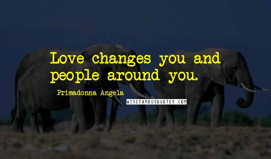 Primadonna Angela Quotes: Love changes you and people around you.