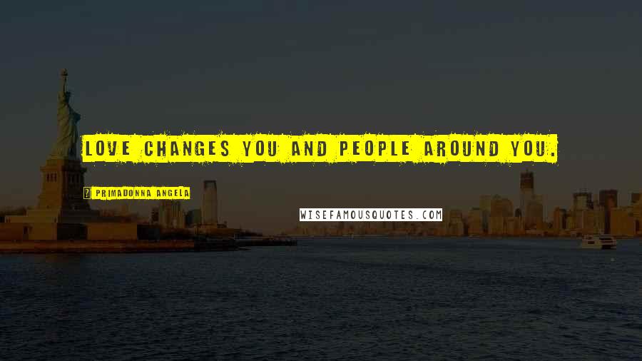Primadonna Angela Quotes: Love changes you and people around you.