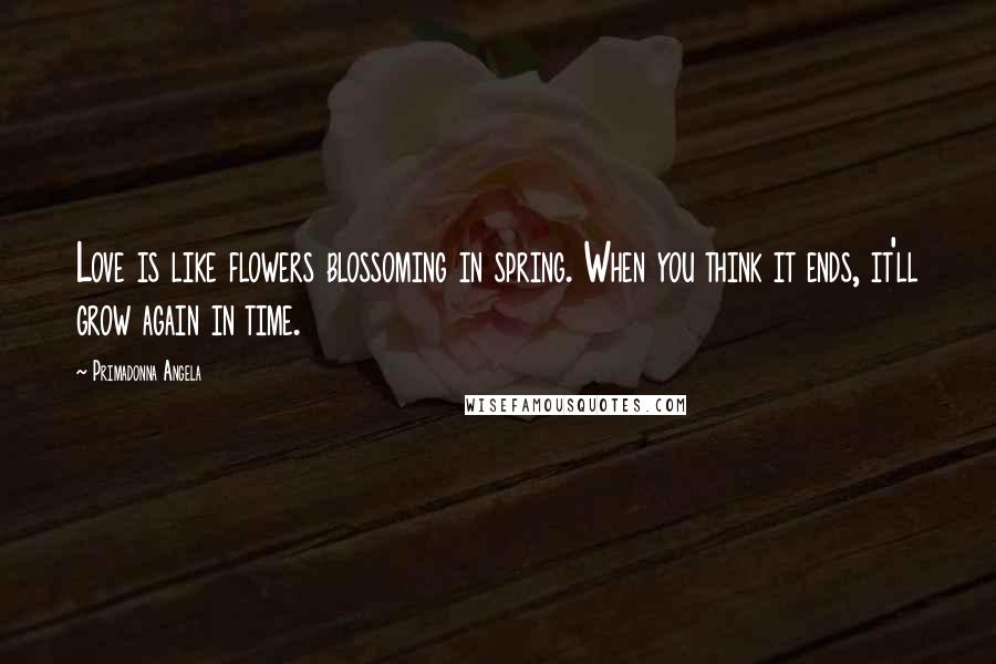 Primadonna Angela Quotes: Love is like flowers blossoming in spring. When you think it ends, it'll grow again in time.