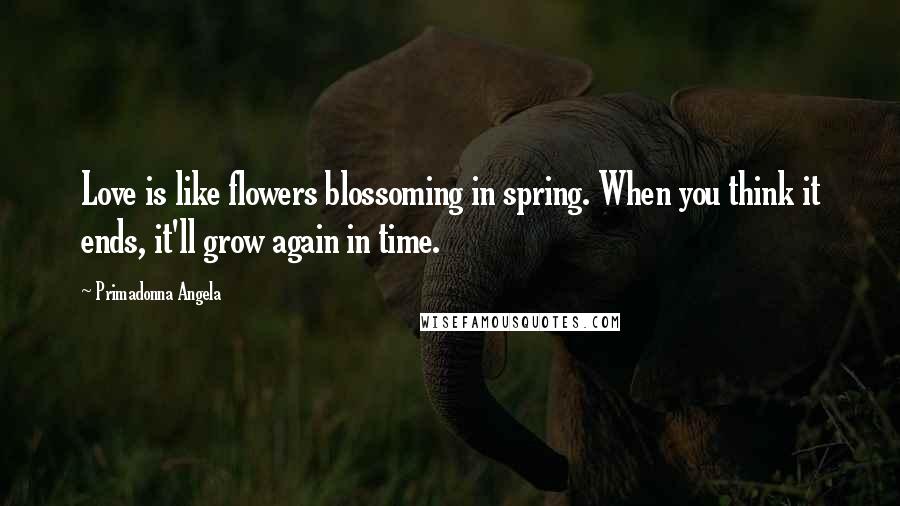 Primadonna Angela Quotes: Love is like flowers blossoming in spring. When you think it ends, it'll grow again in time.