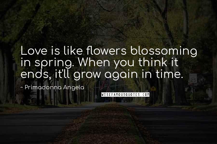 Primadonna Angela Quotes: Love is like flowers blossoming in spring. When you think it ends, it'll grow again in time.