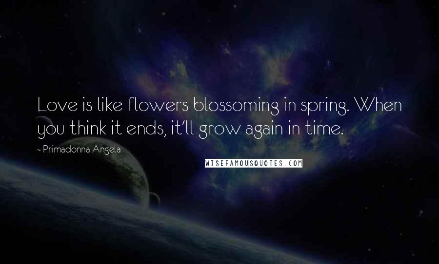 Primadonna Angela Quotes: Love is like flowers blossoming in spring. When you think it ends, it'll grow again in time.