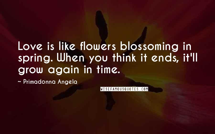 Primadonna Angela Quotes: Love is like flowers blossoming in spring. When you think it ends, it'll grow again in time.