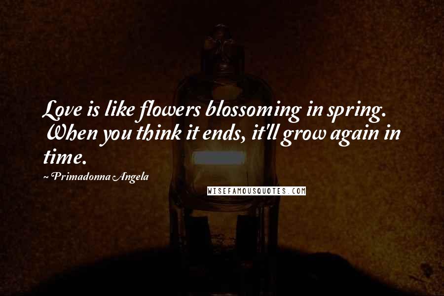 Primadonna Angela Quotes: Love is like flowers blossoming in spring. When you think it ends, it'll grow again in time.