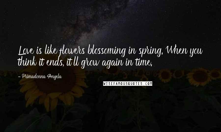 Primadonna Angela Quotes: Love is like flowers blossoming in spring. When you think it ends, it'll grow again in time.