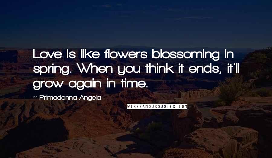 Primadonna Angela Quotes: Love is like flowers blossoming in spring. When you think it ends, it'll grow again in time.