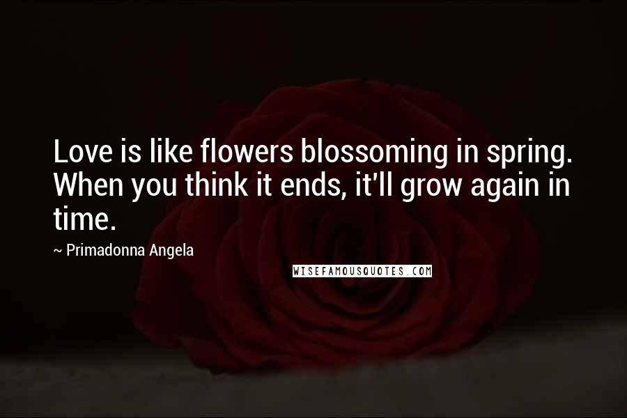 Primadonna Angela Quotes: Love is like flowers blossoming in spring. When you think it ends, it'll grow again in time.