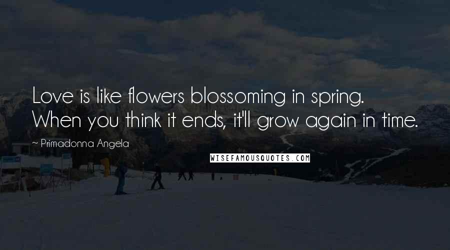 Primadonna Angela Quotes: Love is like flowers blossoming in spring. When you think it ends, it'll grow again in time.