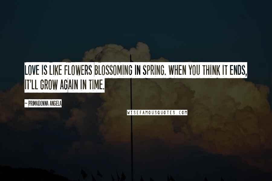 Primadonna Angela Quotes: Love is like flowers blossoming in spring. When you think it ends, it'll grow again in time.