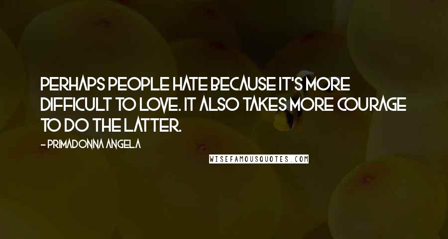 Primadonna Angela Quotes: Perhaps people hate because it's more difficult to love. It also takes more courage to do the latter.