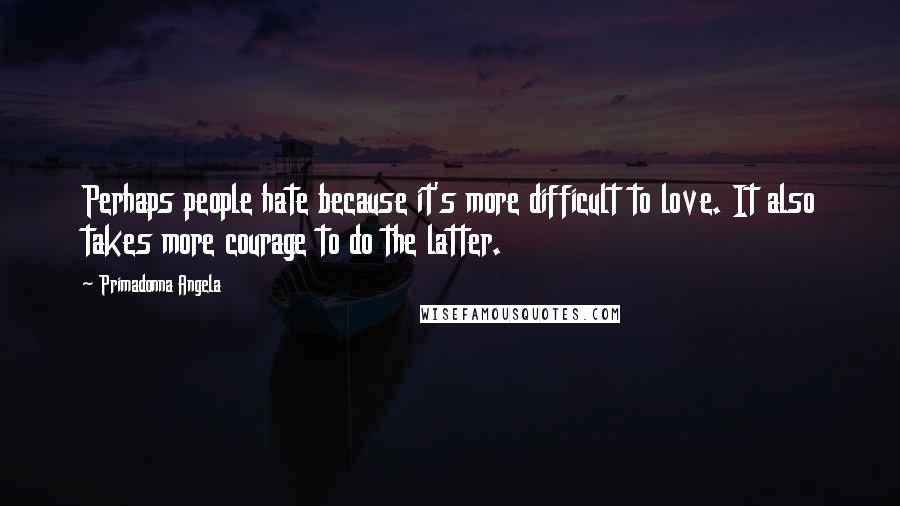 Primadonna Angela Quotes: Perhaps people hate because it's more difficult to love. It also takes more courage to do the latter.