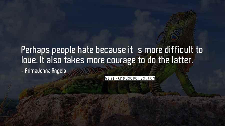 Primadonna Angela Quotes: Perhaps people hate because it's more difficult to love. It also takes more courage to do the latter.