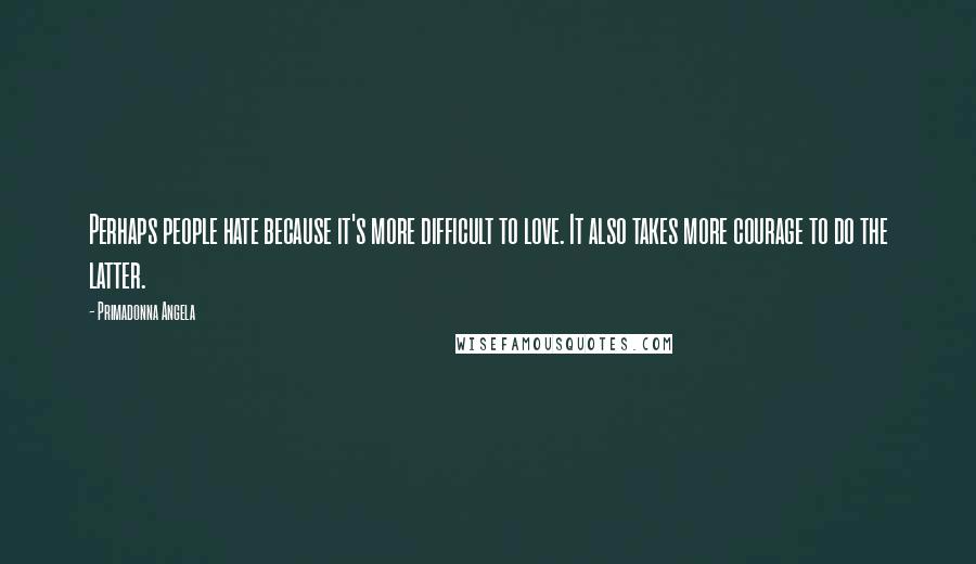 Primadonna Angela Quotes: Perhaps people hate because it's more difficult to love. It also takes more courage to do the latter.