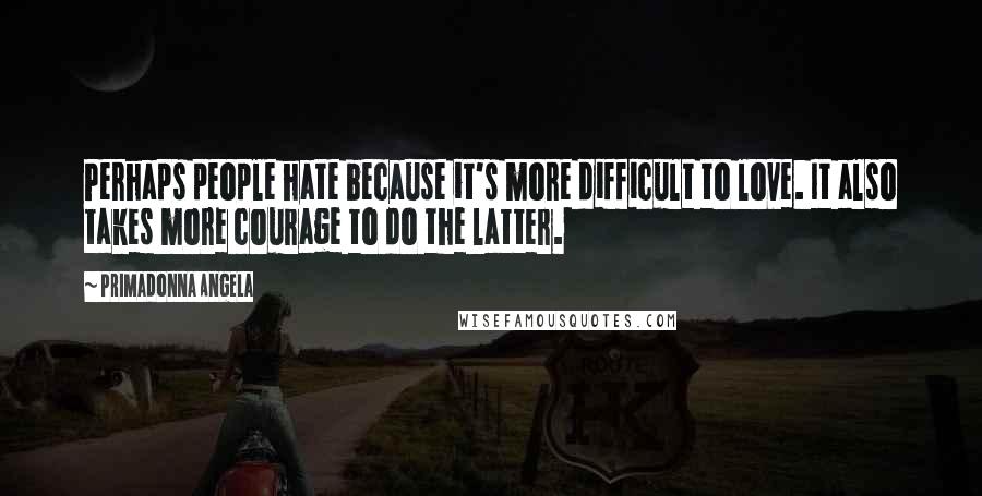 Primadonna Angela Quotes: Perhaps people hate because it's more difficult to love. It also takes more courage to do the latter.