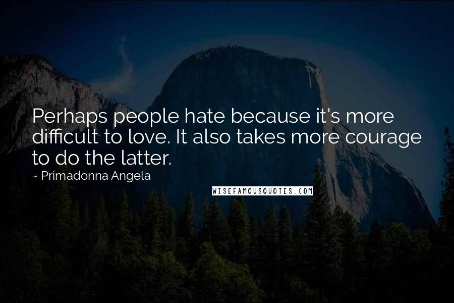 Primadonna Angela Quotes: Perhaps people hate because it's more difficult to love. It also takes more courage to do the latter.