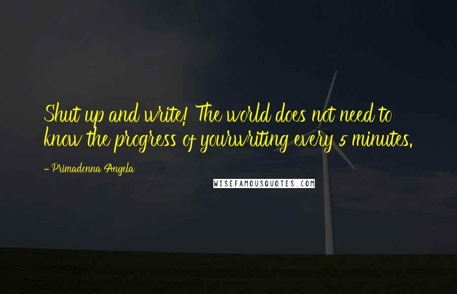 Primadonna Angela Quotes: Shut up and write! The world does not need to know the progress of yourwriting every 5 minutes.