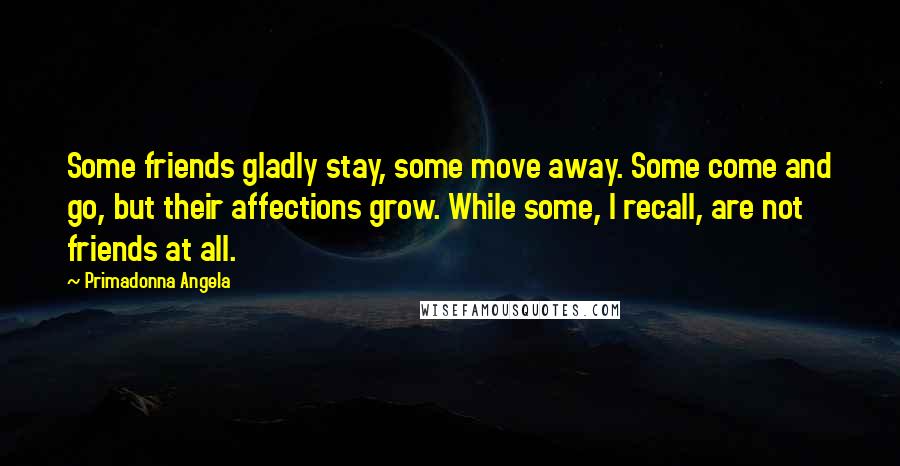 Primadonna Angela Quotes: Some friends gladly stay, some move away. Some come and go, but their affections grow. While some, I recall, are not friends at all.