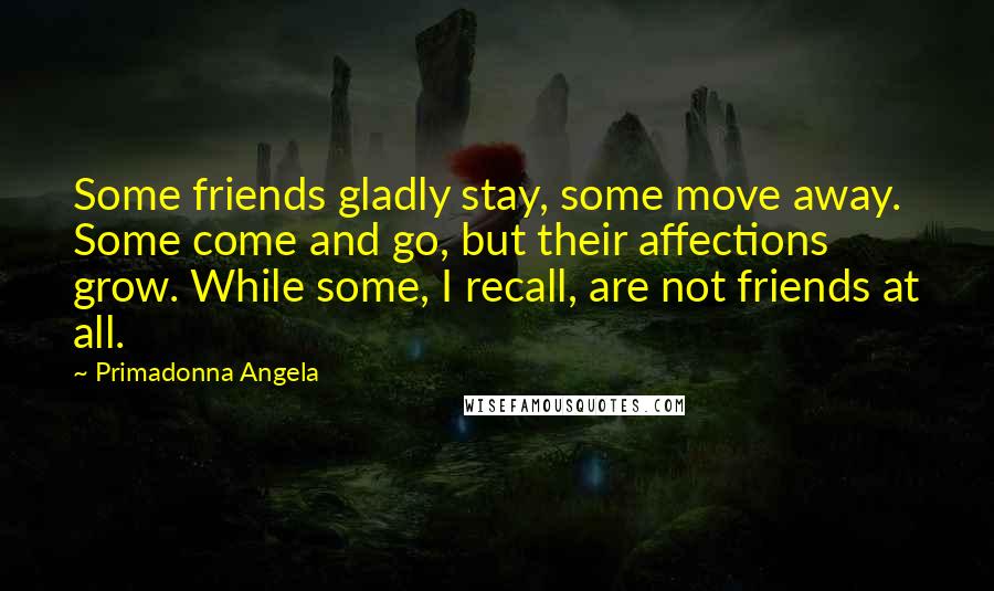 Primadonna Angela Quotes: Some friends gladly stay, some move away. Some come and go, but their affections grow. While some, I recall, are not friends at all.