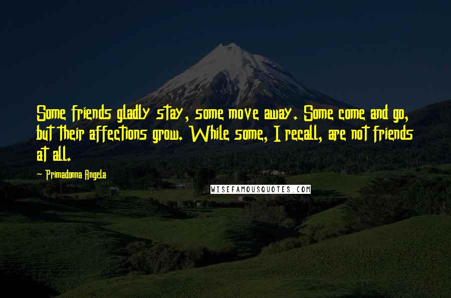 Primadonna Angela Quotes: Some friends gladly stay, some move away. Some come and go, but their affections grow. While some, I recall, are not friends at all.