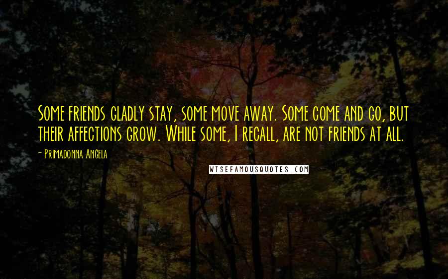 Primadonna Angela Quotes: Some friends gladly stay, some move away. Some come and go, but their affections grow. While some, I recall, are not friends at all.