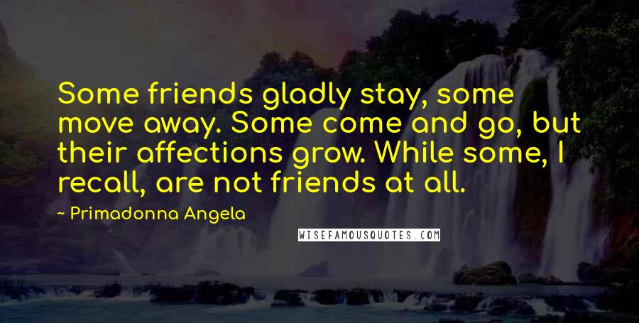 Primadonna Angela Quotes: Some friends gladly stay, some move away. Some come and go, but their affections grow. While some, I recall, are not friends at all.