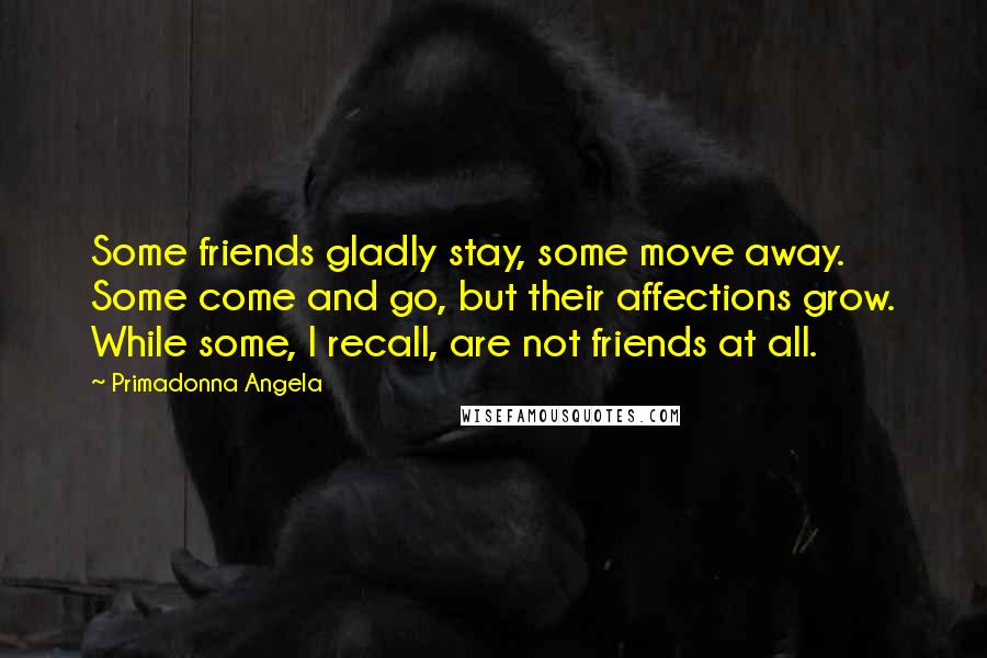 Primadonna Angela Quotes: Some friends gladly stay, some move away. Some come and go, but their affections grow. While some, I recall, are not friends at all.