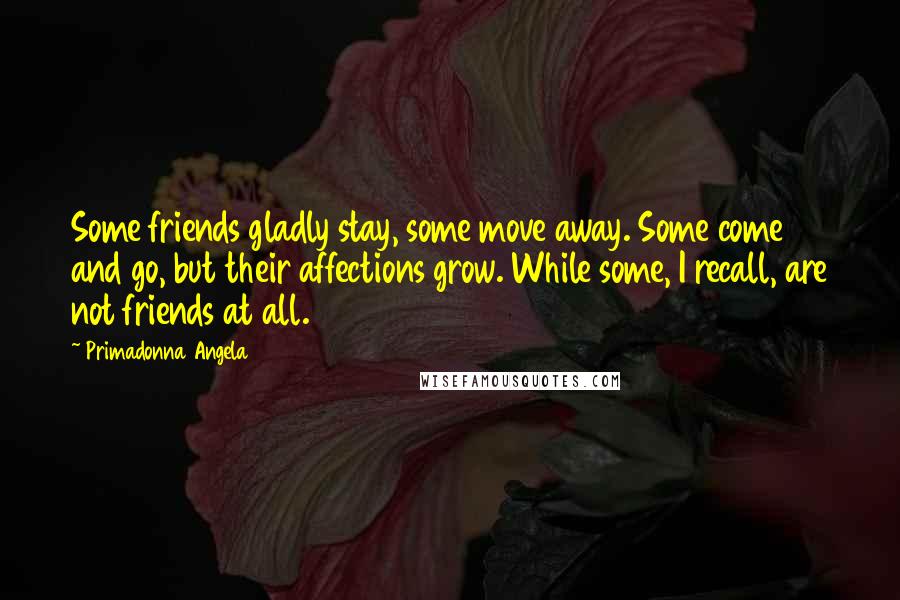 Primadonna Angela Quotes: Some friends gladly stay, some move away. Some come and go, but their affections grow. While some, I recall, are not friends at all.