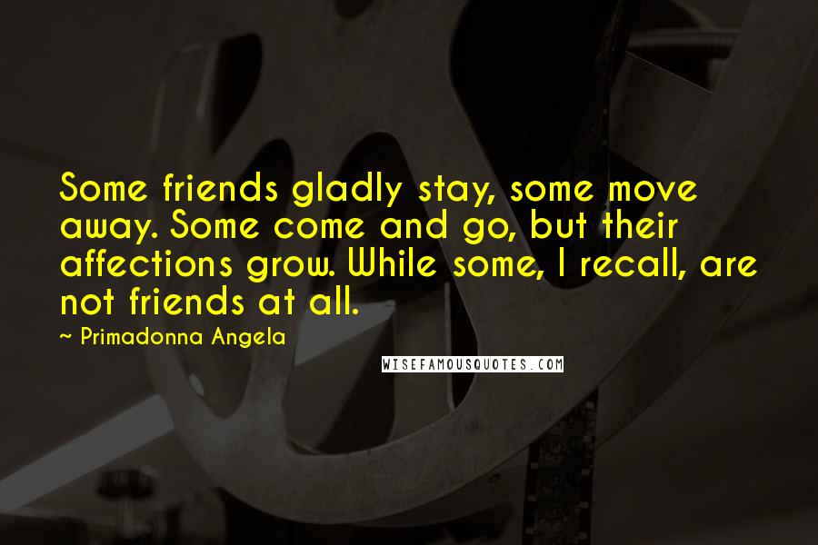 Primadonna Angela Quotes: Some friends gladly stay, some move away. Some come and go, but their affections grow. While some, I recall, are not friends at all.