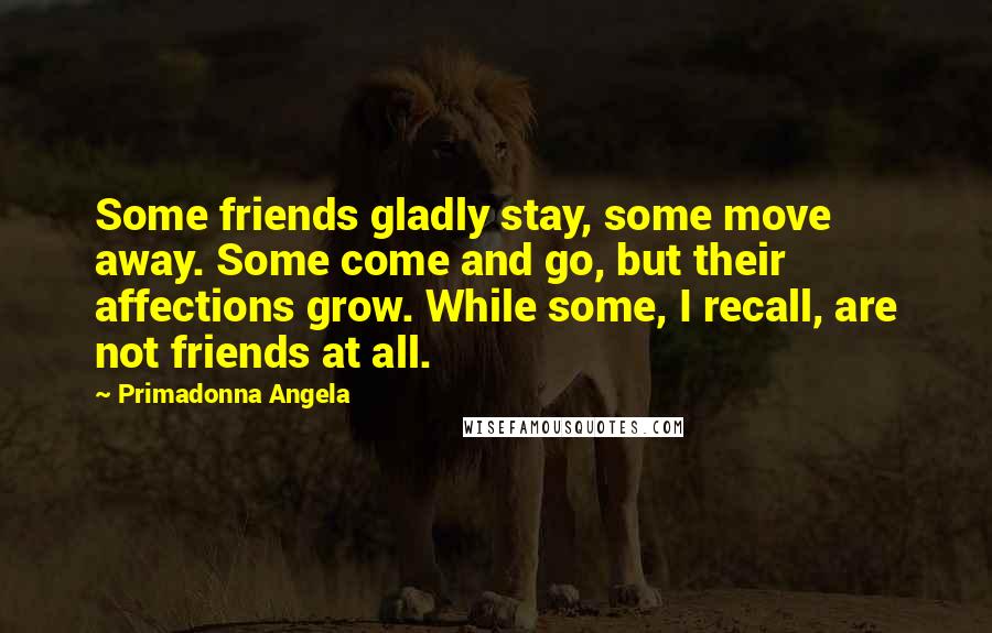 Primadonna Angela Quotes: Some friends gladly stay, some move away. Some come and go, but their affections grow. While some, I recall, are not friends at all.