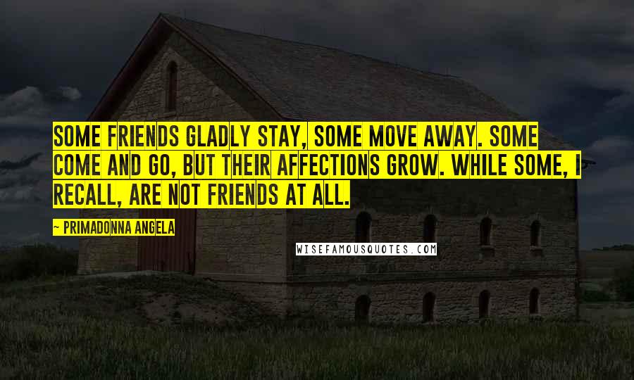 Primadonna Angela Quotes: Some friends gladly stay, some move away. Some come and go, but their affections grow. While some, I recall, are not friends at all.