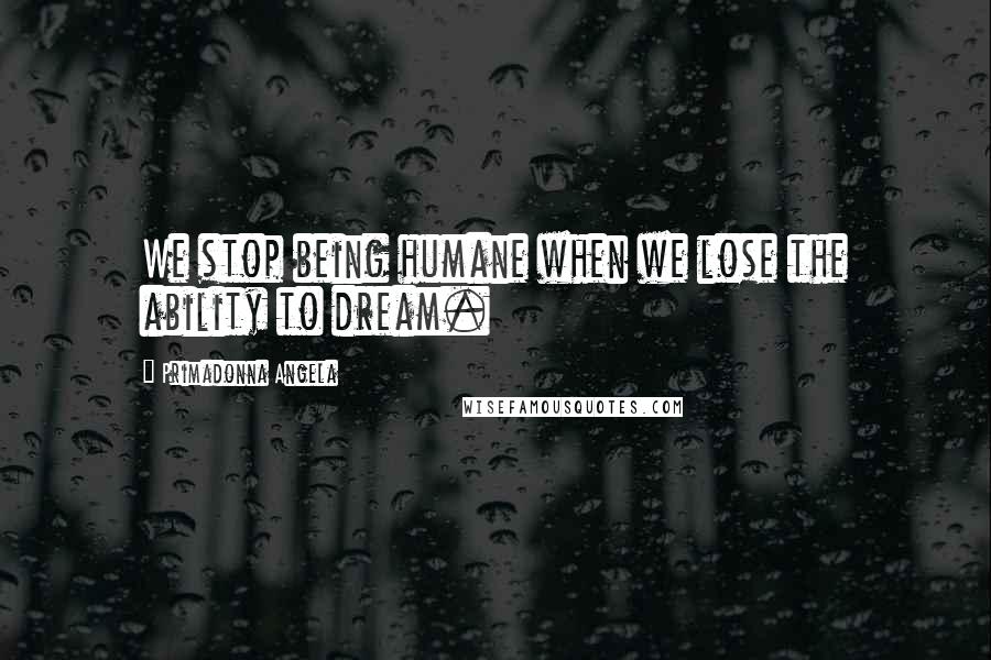 Primadonna Angela Quotes: We stop being humane when we lose the ability to dream.