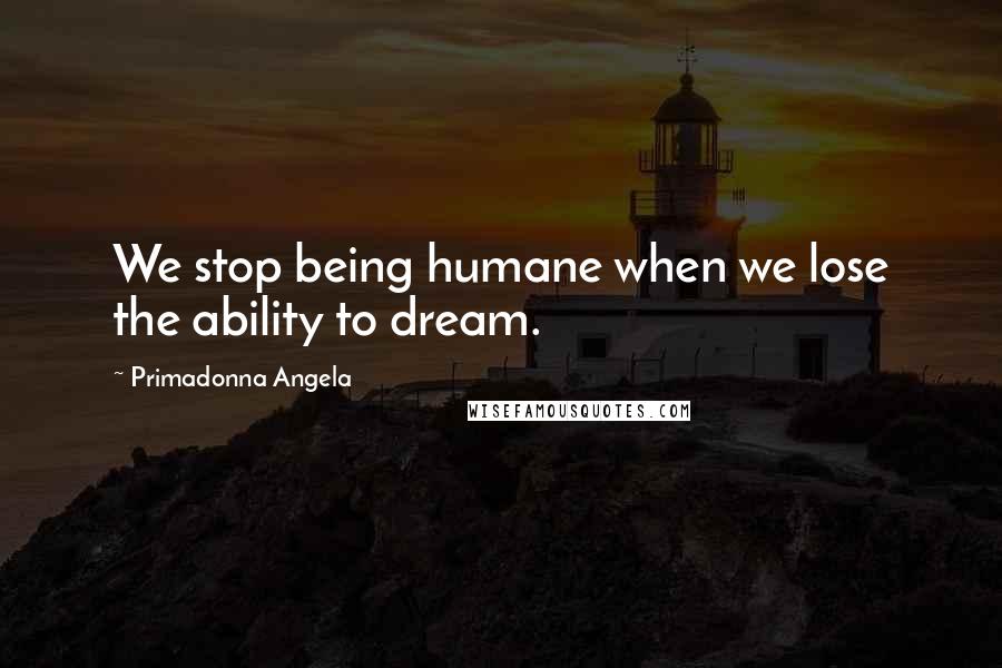 Primadonna Angela Quotes: We stop being humane when we lose the ability to dream.