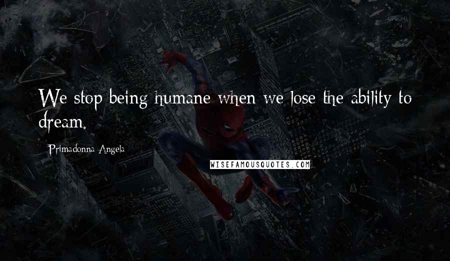 Primadonna Angela Quotes: We stop being humane when we lose the ability to dream.