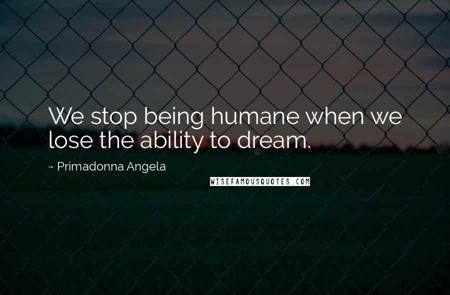 Primadonna Angela Quotes: We stop being humane when we lose the ability to dream.