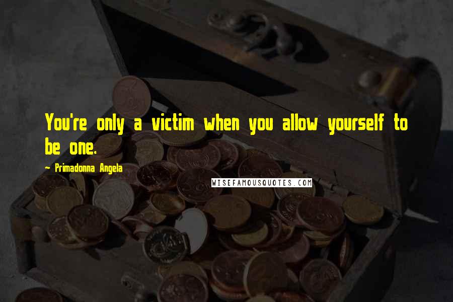 Primadonna Angela Quotes: You're only a victim when you allow yourself to be one.