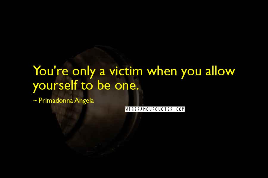 Primadonna Angela Quotes: You're only a victim when you allow yourself to be one.