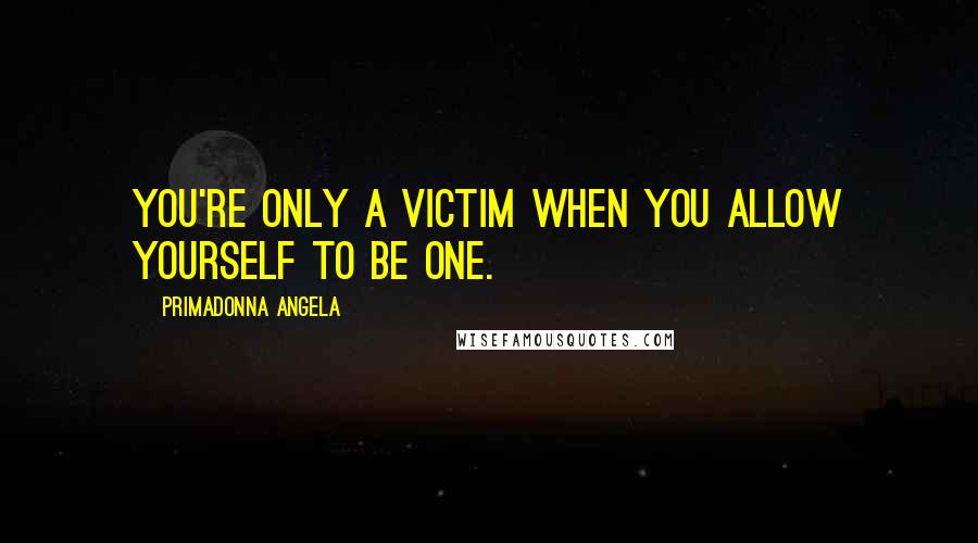 Primadonna Angela Quotes: You're only a victim when you allow yourself to be one.