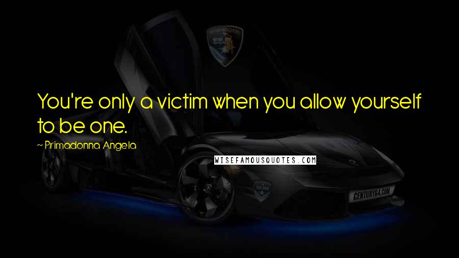 Primadonna Angela Quotes: You're only a victim when you allow yourself to be one.