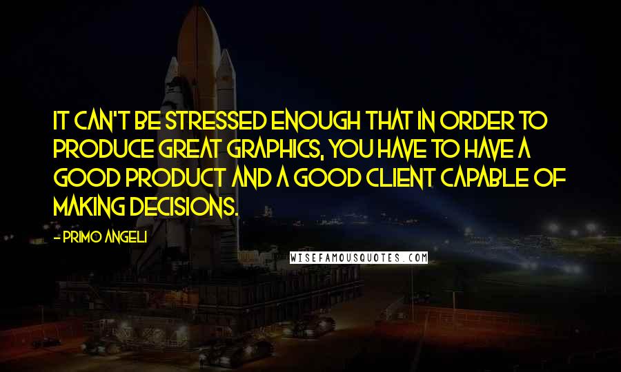 Primo Angeli Quotes: It can't be stressed enough that in order to produce great graphics, you have to have a good product and a good client capable of making decisions.