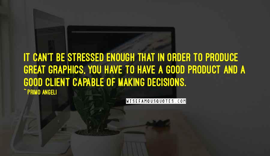 Primo Angeli Quotes: It can't be stressed enough that in order to produce great graphics, you have to have a good product and a good client capable of making decisions.