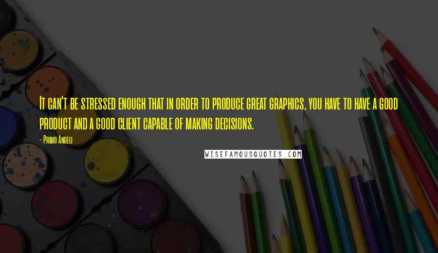 Primo Angeli Quotes: It can't be stressed enough that in order to produce great graphics, you have to have a good product and a good client capable of making decisions.