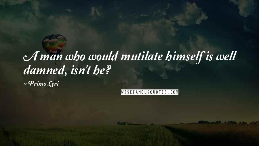 Primo Levi Quotes: A man who would mutilate himself is well damned, isn't he?