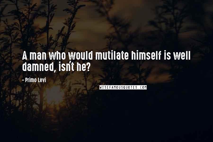 Primo Levi Quotes: A man who would mutilate himself is well damned, isn't he?