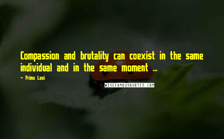 Primo Levi Quotes: Compassion and brutality can coexist in the same individual and in the same moment ...