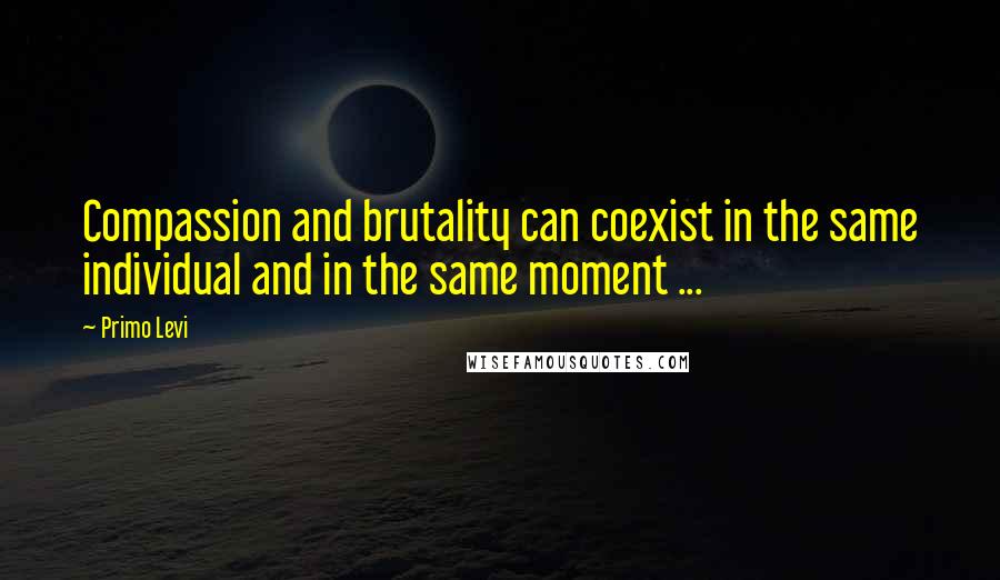 Primo Levi Quotes: Compassion and brutality can coexist in the same individual and in the same moment ...