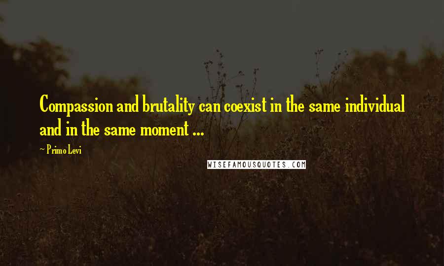 Primo Levi Quotes: Compassion and brutality can coexist in the same individual and in the same moment ...